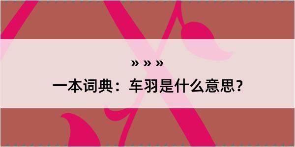 一本词典：车羽是什么意思？