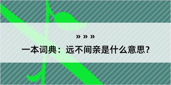 一本词典：远不间亲是什么意思？