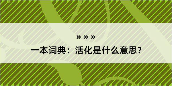 一本词典：活化是什么意思？