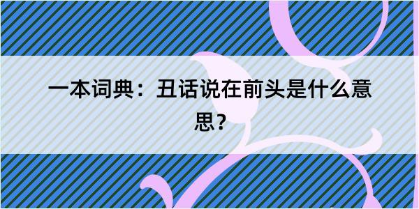 一本词典：丑话说在前头是什么意思？