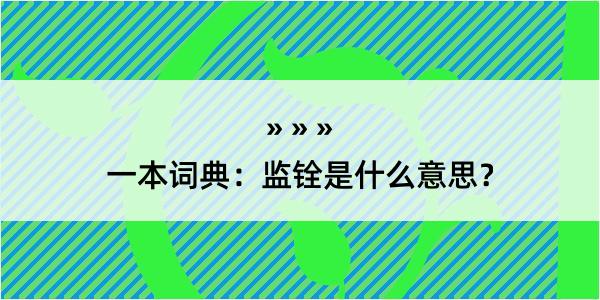 一本词典：监铨是什么意思？