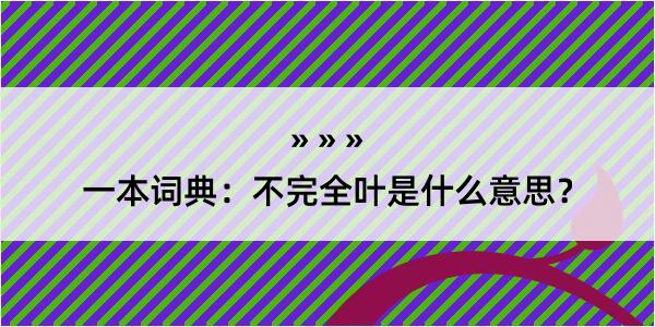 一本词典：不完全叶是什么意思？