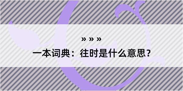 一本词典：往时是什么意思？