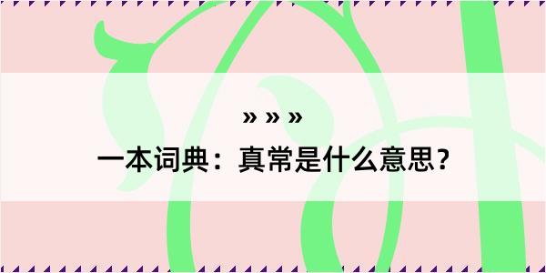 一本词典：真常是什么意思？