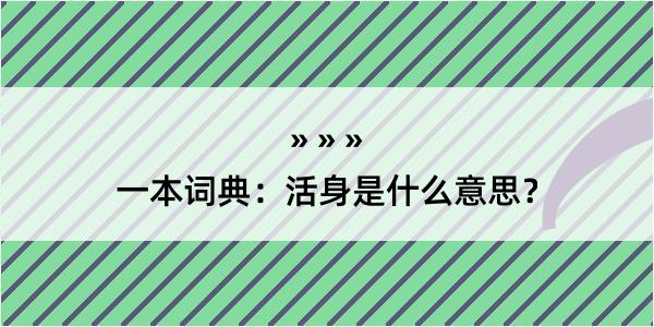 一本词典：活身是什么意思？