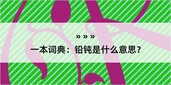 一本词典：铅钝是什么意思？