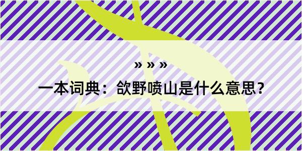 一本词典：欱野喷山是什么意思？