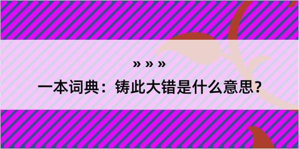 一本词典：铸此大错是什么意思？