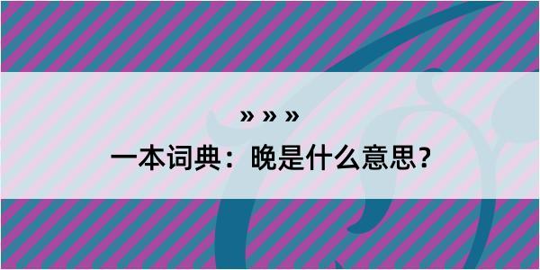 一本词典：晚是什么意思？