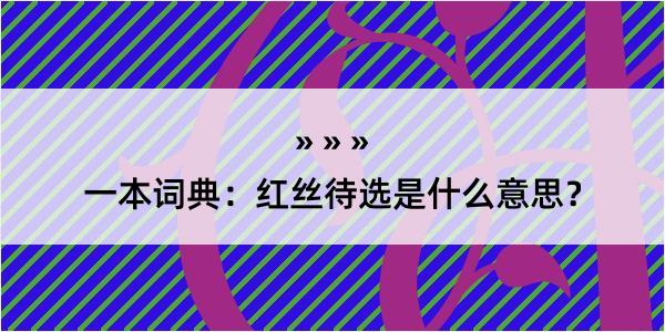 一本词典：红丝待选是什么意思？