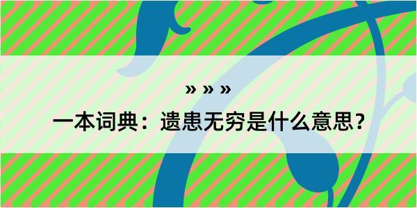 一本词典：遗患无穷是什么意思？