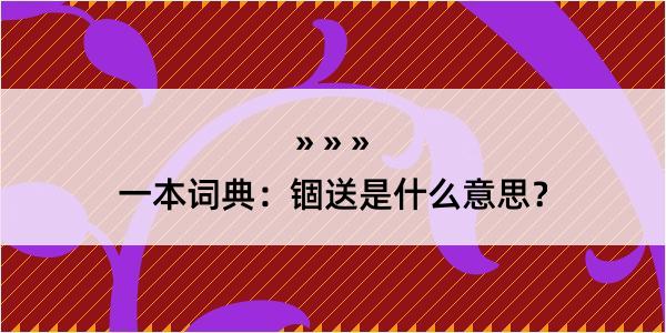 一本词典：锢送是什么意思？