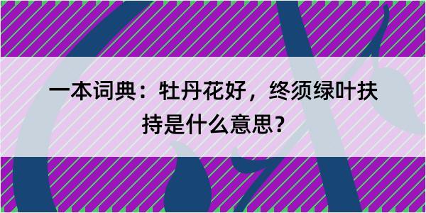 一本词典：牡丹花好，终须绿叶扶持是什么意思？