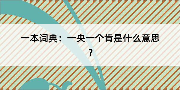 一本词典：一央一个肯是什么意思？