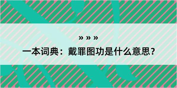 一本词典：戴罪图功是什么意思？