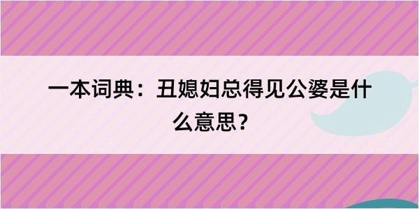 一本词典：丑媳妇总得见公婆是什么意思？