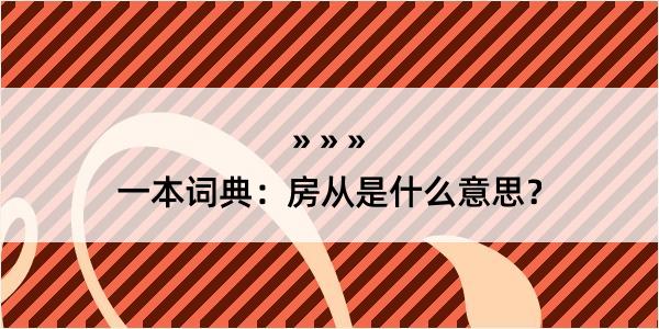 一本词典：房从是什么意思？