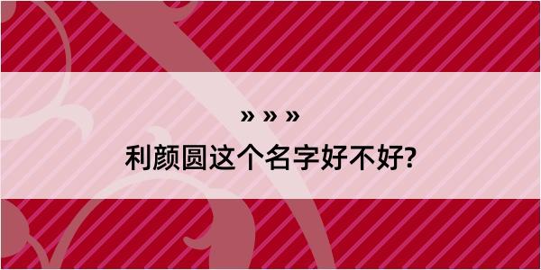 利颜圆这个名字好不好?