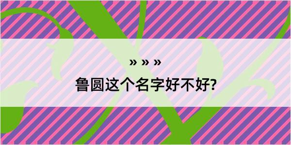 鲁圆这个名字好不好?