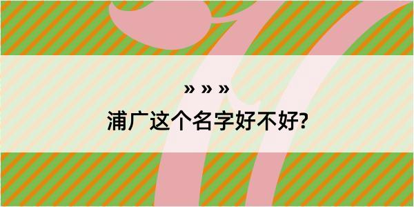 浦广这个名字好不好?