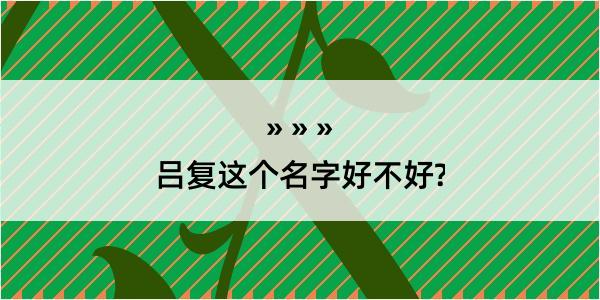 吕复这个名字好不好?