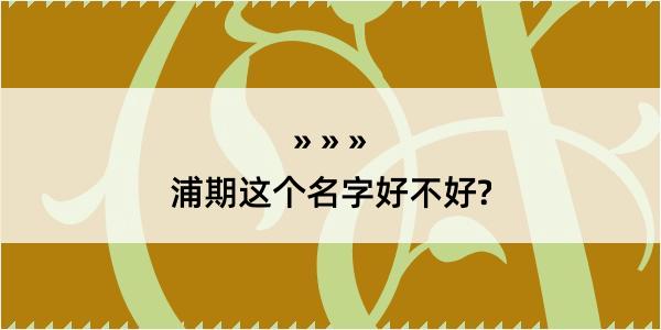 浦期这个名字好不好?