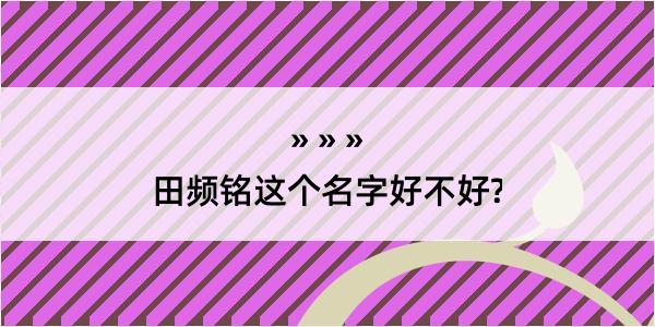 田频铭这个名字好不好?