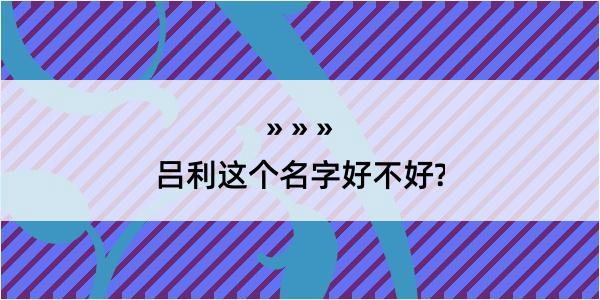 吕利这个名字好不好?