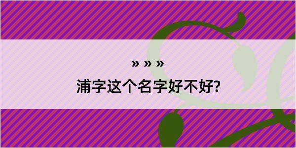 浦字这个名字好不好?