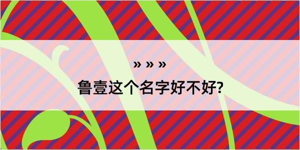 鲁壹这个名字好不好?