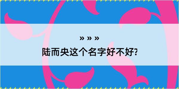 陆而央这个名字好不好?