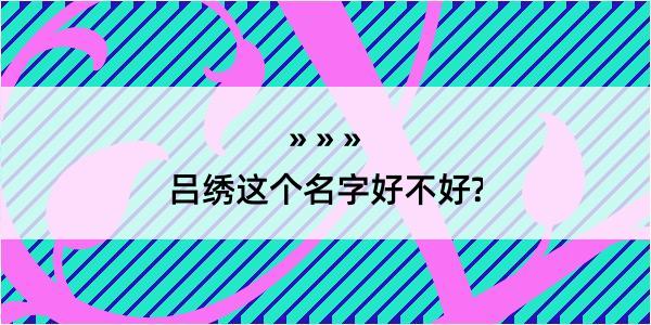 吕绣这个名字好不好?