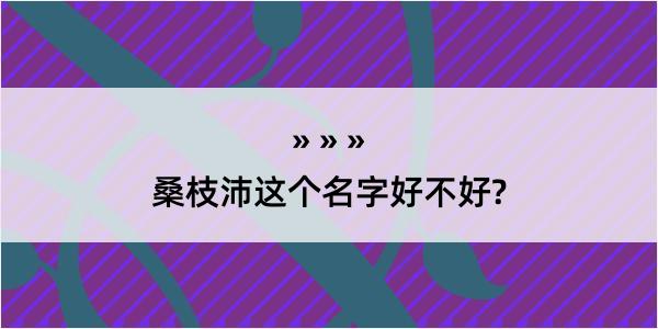 桑枝沛这个名字好不好?