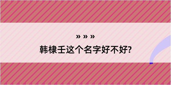 韩棣壬这个名字好不好?