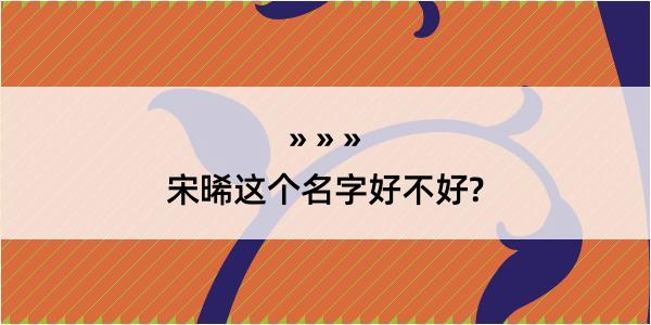 宋晞这个名字好不好?