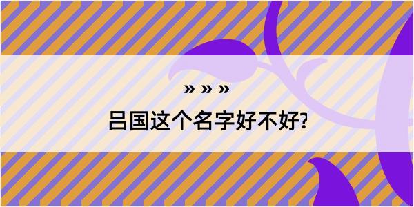 吕国这个名字好不好?