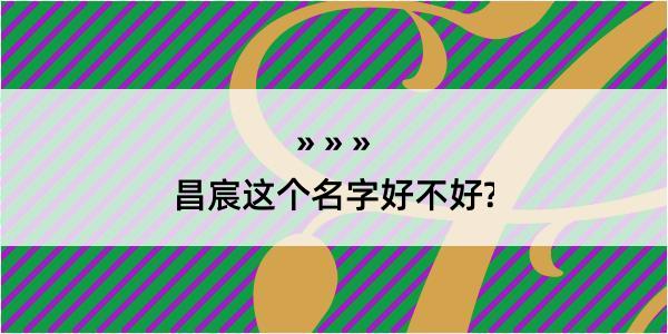 昌宸这个名字好不好?