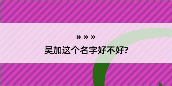 吴加这个名字好不好?