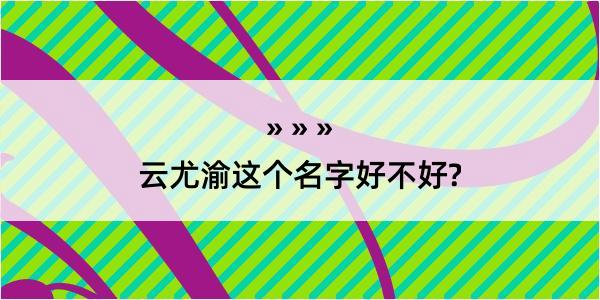 云尤渝这个名字好不好?