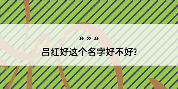 吕红好这个名字好不好?