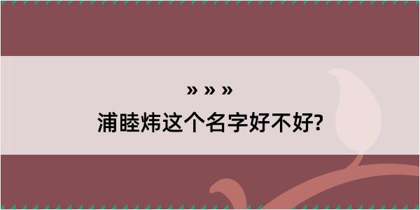 浦睦炜这个名字好不好?