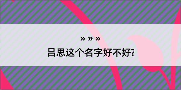 吕思这个名字好不好?