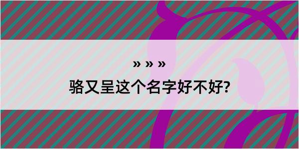 骆又呈这个名字好不好?