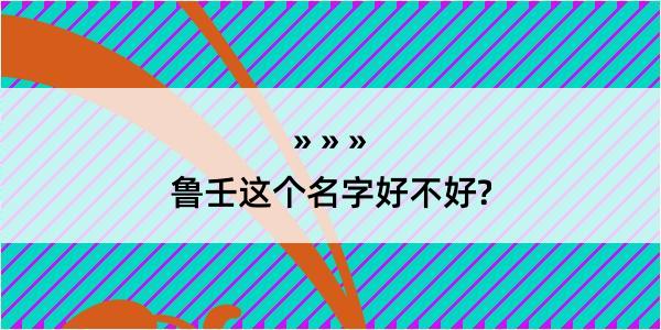 鲁壬这个名字好不好?