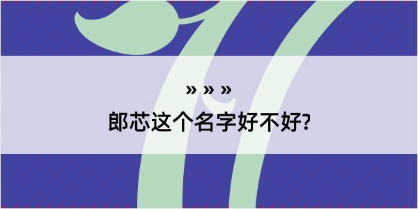 郎芯这个名字好不好?