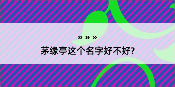 茅缘亭这个名字好不好?