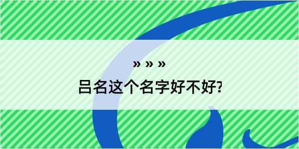 吕名这个名字好不好?