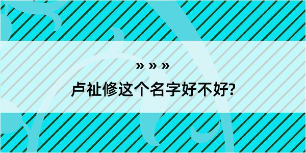 卢祉修这个名字好不好?