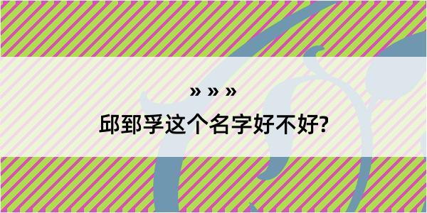 邱郅孚这个名字好不好?