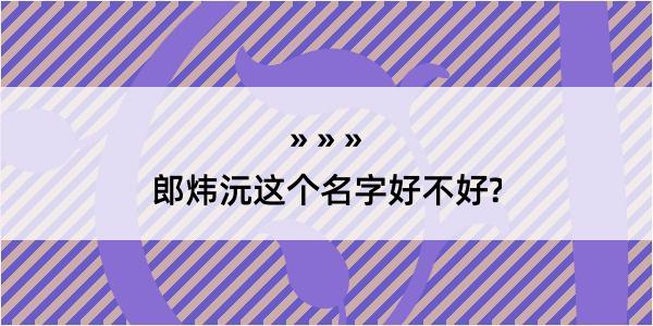 郎炜沅这个名字好不好?